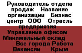 Руководитель отдела продаж › Название организации ­ Бизнес центр, ООО › Отрасль предприятия ­ Управление офисом › Минимальный оклад ­ 35 000 - Все города Работа » Вакансии   . Крым,Симоненко